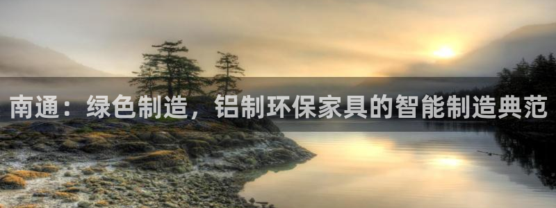 杏宇测速娱乐：南通：绿色制造，铝制环保家具的智能制造典范