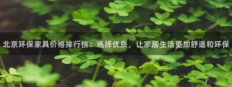 杏宇平台测：北京环保家具价格排行榜：选择优质，让家居生活更加