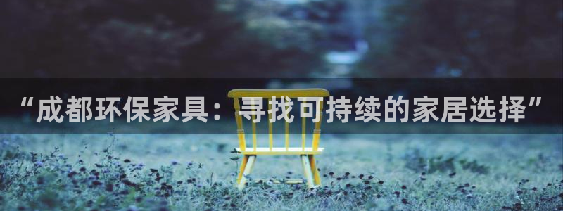 杏宇注册登录中心：“成都环保家具：寻找可持续的家居选择”